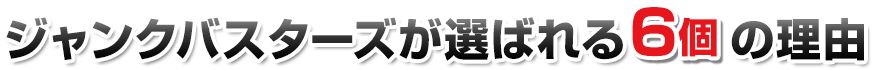 ジャンクバスターズが選ばれる6つの理由